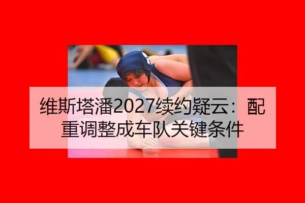 维斯塔潘2027续约疑云：配重调整成车队关键条件